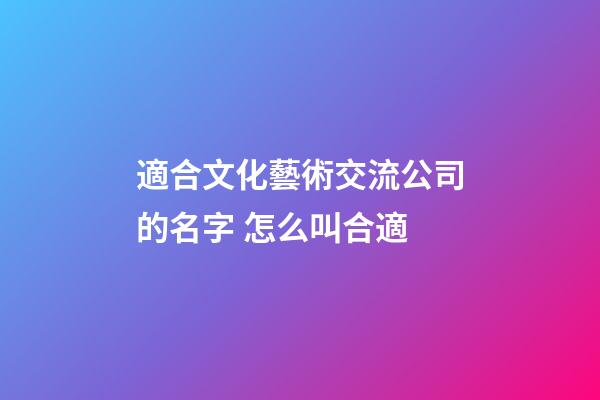 適合文化藝術交流公司的名字 怎么叫合適-第1張-公司起名-玄機派